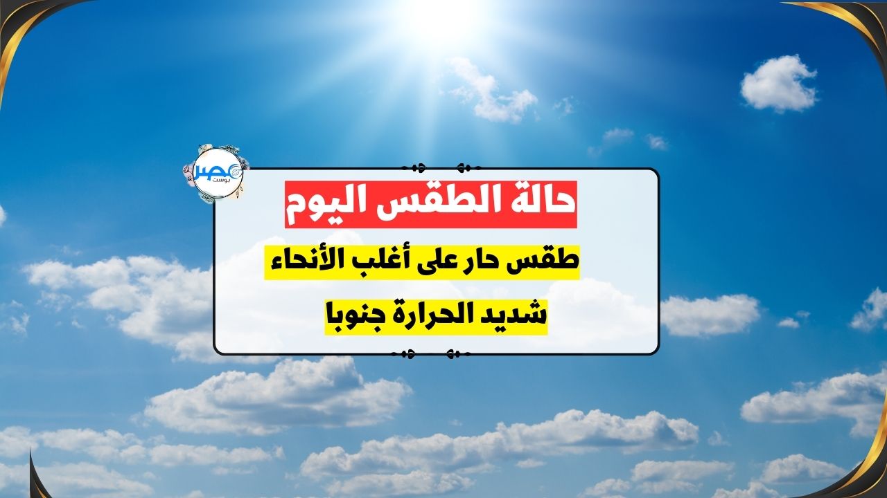 الطقس اليوم. حار نهارًا معتدل الحرارة والرطوبة ليلًا ..اعرف درجات الحرارة في محافظتك