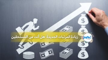 زيادة المرتبات الجديدة: هل أنت من المستحقين؟ تعرف على التفاصيل