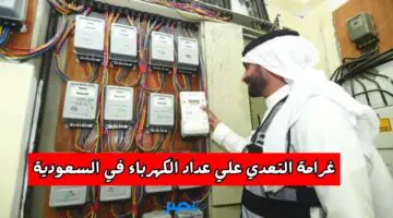 احذر..غرامة التعدي علي عداد الكهرباء في السعودية..قيمة الغرامة وسبب المخالفة