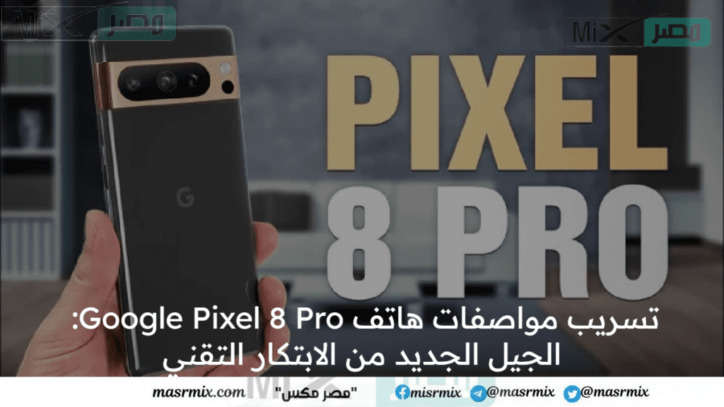 تسريب مواصفات هاتف Google Pixel 8 Pro: الجيل الجديد من