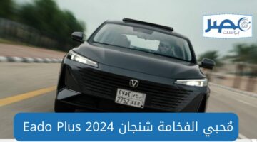 لمُحبي الفخامة.. شانجان إيدو بلس Eado Plus 2024 مواصفات وأسعار في مصر والسعودية