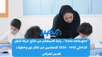 “noor.moe.gov”.. رابط الاستعلام عن نتائج حركة النقل الداخلي 1445 – 2024 للمعلمين عبر نظام نور وخطوات تقديم اعتراض