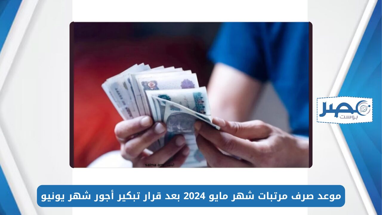 القبض امتى؟.. موعد صرف مرتبات شهر مايو 2024 بعد قرار تبكير أجور شهر يونيو