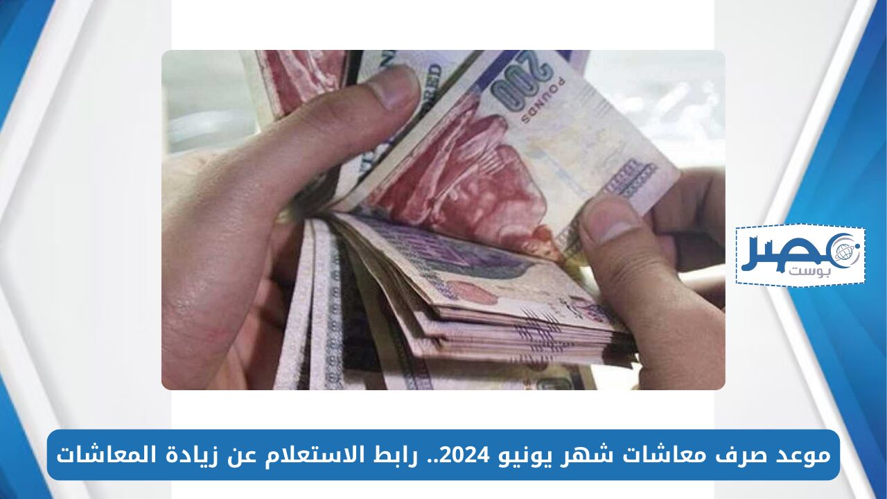 موعد صرف معاشات شهر يونيو 2024.. رابط الاستعلام عن زيادة المعاشات 2024 بالرقم القومي