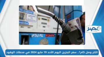 اللتر وصل كام؟.. سعر البنزين اليوم الأحد 19 مايو 2024 في محطات الوقود