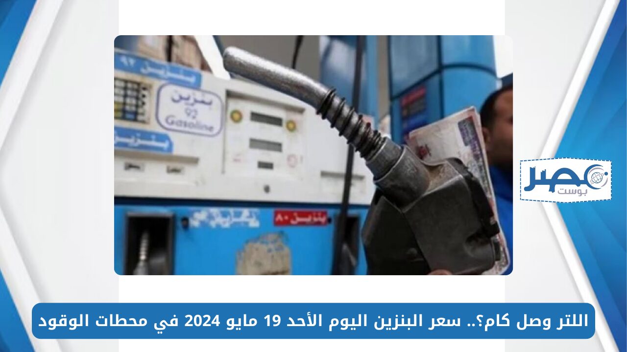 اللتر وصل كام؟.. سعر البنزين اليوم الأحد 19 مايو 2024 في محطات الوقود