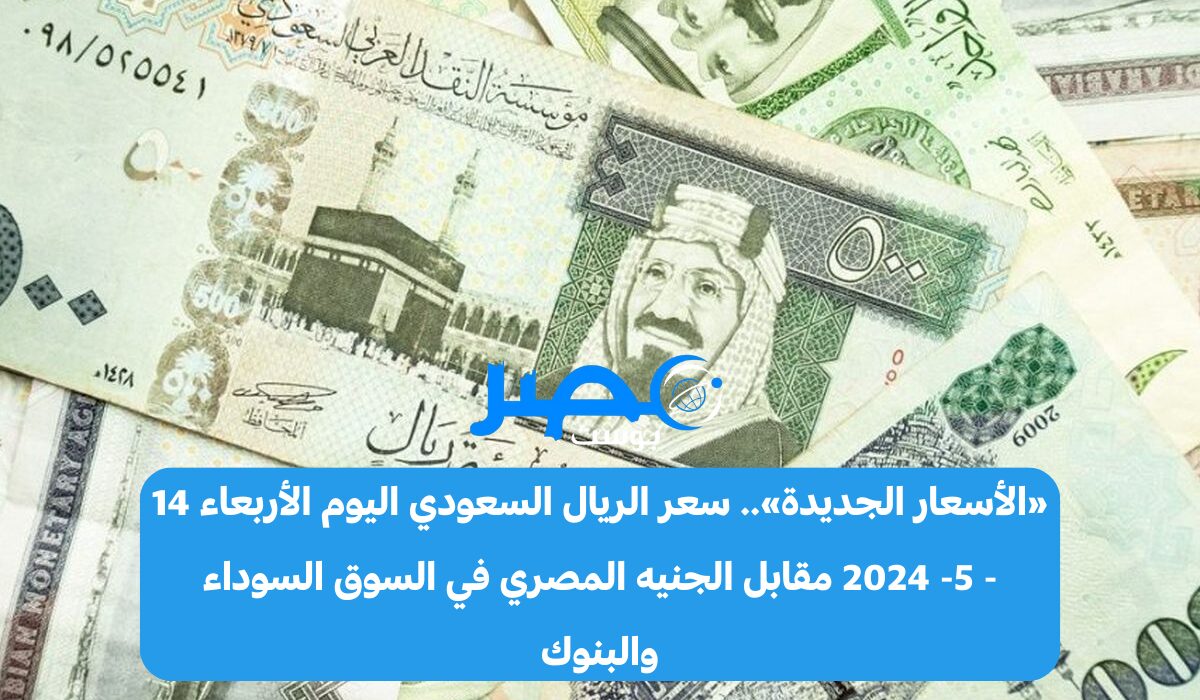 «الأسعار الجديدة».. سعر الريال السعودي اليوم الأربعاء 15 – 5- 2024 مقابل الجنيه المصري في السوق السوداء والبنوك