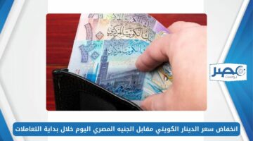 انخفاض سعر الدينار الكويتي مقابل الجنيه المصري اليوم الثلاثاء 21-5-2024 خلال بداية التعاملات