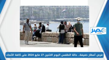 فرص أمطار خفيفة.. حالة الطقس اليوم الاثنين 27 مايو 2024 على كافة الأنحاء