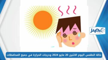 موجة شديدة الحرارة.. حالة الطقس اليوم الاثنين 20 مايو 2024 ودرجات الحرارة في جميع المحافظات