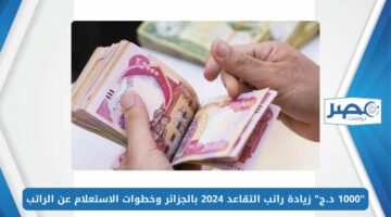 “1000 د.ج” زيادة راتب التقاعد 2024 بالجزائر وخطوات الاستعلام عن الراتب