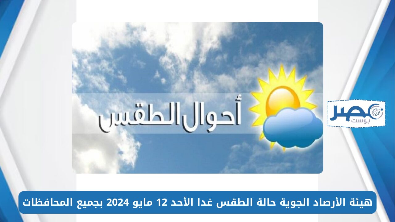 هيئة الأرصاد الجوية حالة الطقس غدا الأحد 12 مايو 2024 بجميع المحافظات