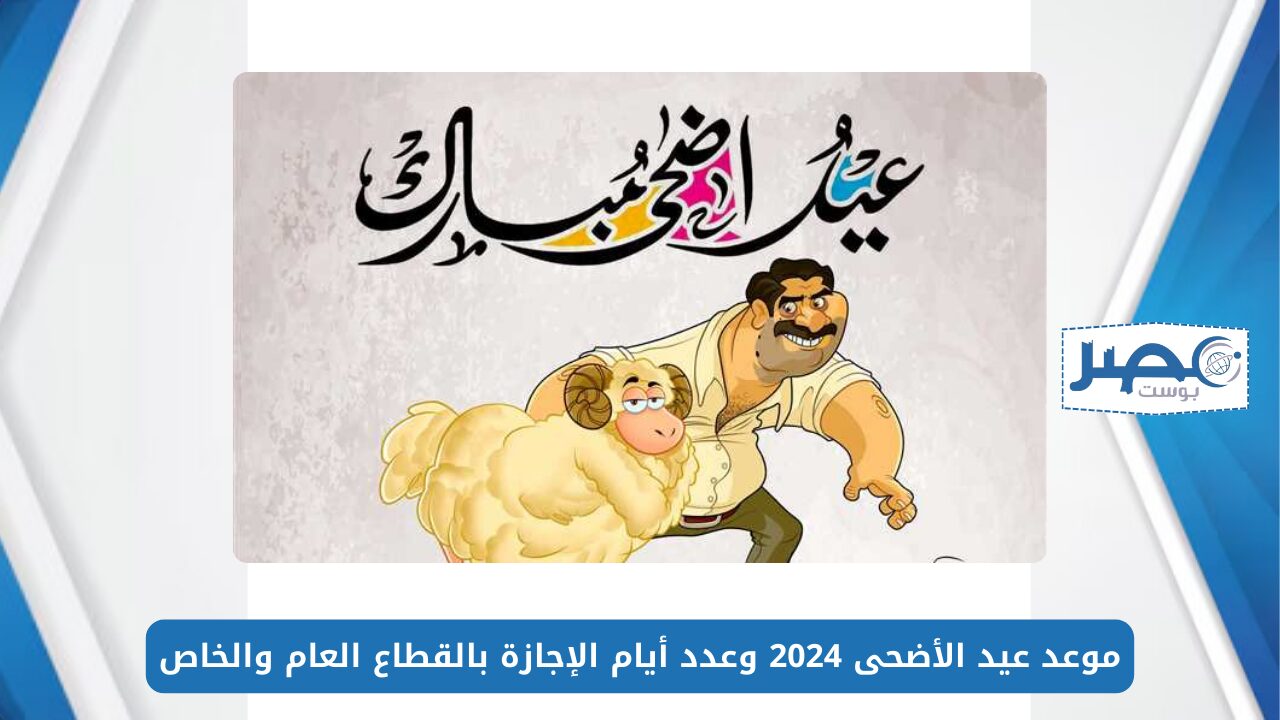 عيدكم مبارك.. موعد عيد الأضحى 2024 وعدد أيام الإجازة بالقطاع العام والخاص