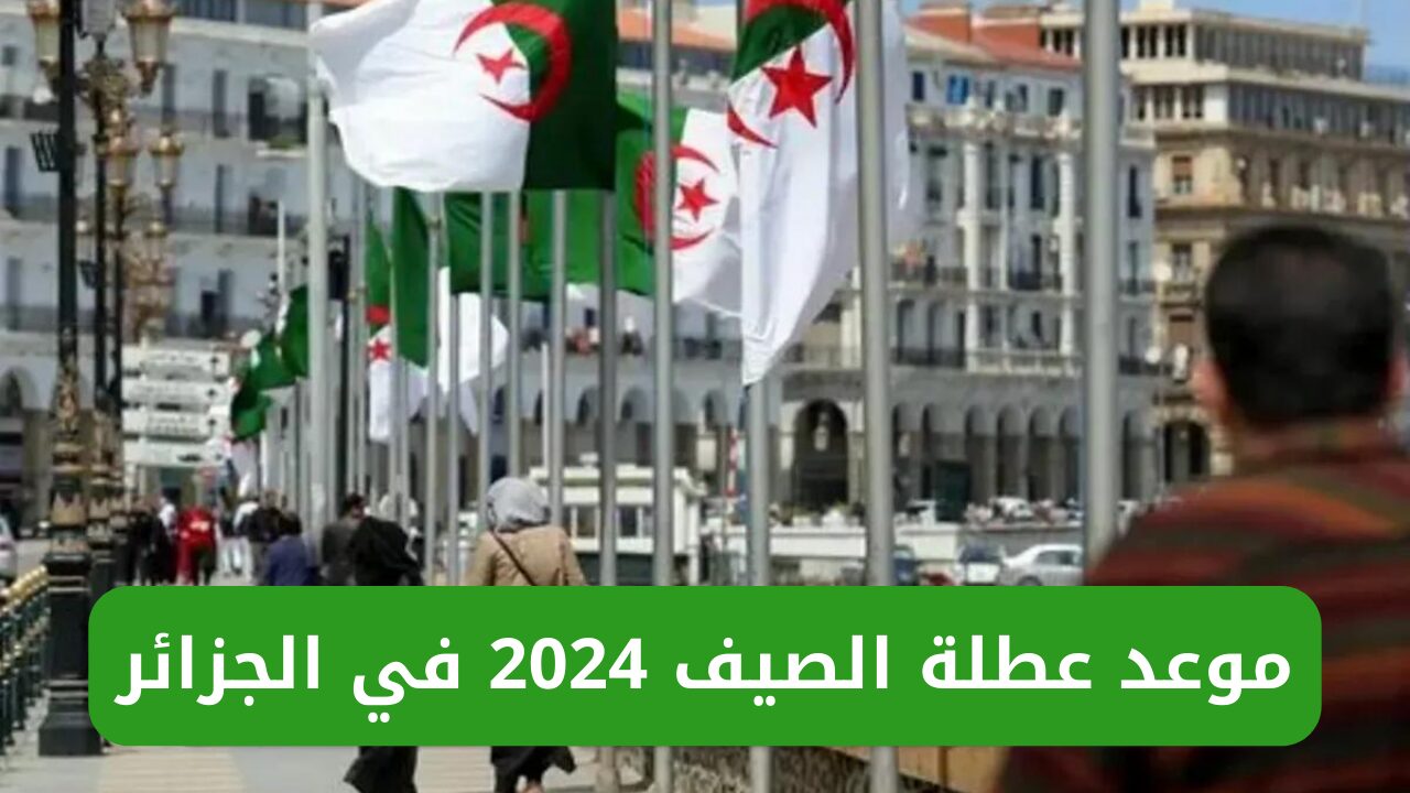 إليكم ..موعد عطلة الصيف 2024 الجزائر والإجازات الرسمية بالجزائر