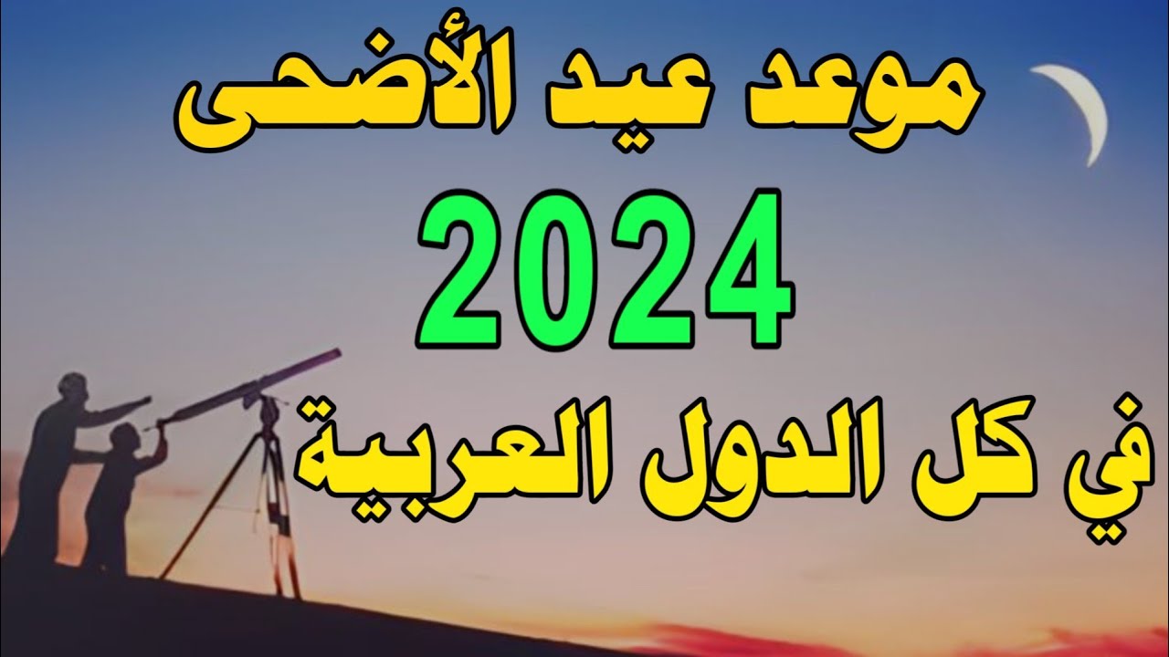 موعد عيد الأضحى المبارك 2024 في السعودية والدول العربية وموعد وقفة عرفات 1445