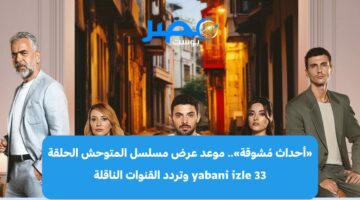 «أحداث مُشوقة».. موعد عرض مسلسل المتوحش الحلقة 33 yabani izle وتردد القنوات الناقلة