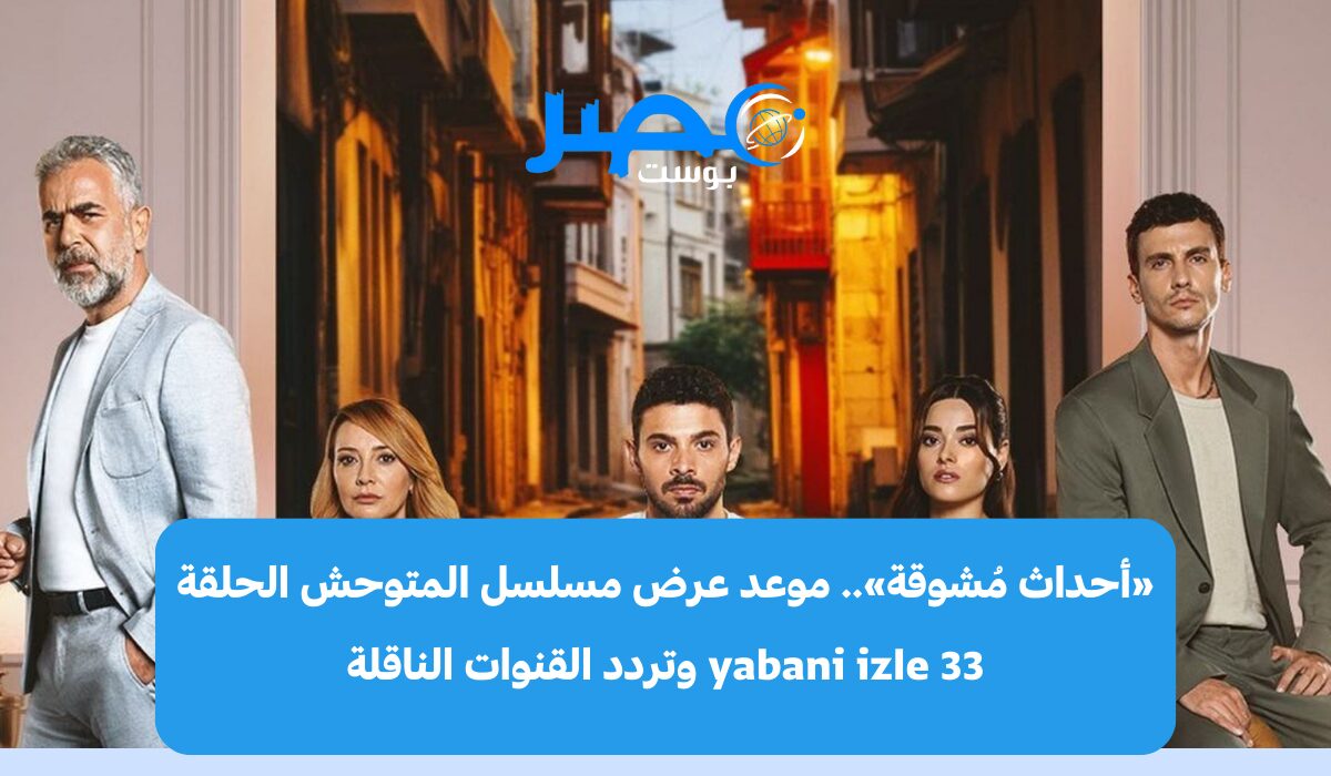 «أحداث مُشوقة».. موعد عرض مسلسل المتوحش الحلقة 33 yabani izle وتردد القنوات الناقلة