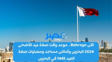 الآن Bahrayn.. موعد وقت صلاة عيد الأضحى 2024 البحرين وأماكن مساجد ومصليات صلاة العيد 1445 في البحرين