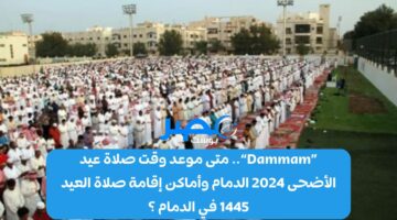 «Dammam».. متى موعد وقت صلاة عيد الأضحى 2024 الدمام وأماكن إقامة صلاة العيد 1445 في الدمام ؟