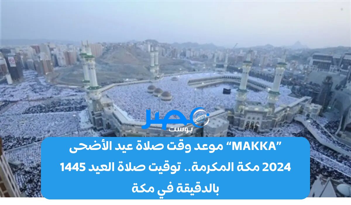 الآن «MAKKA» موعد وقت صلاة عيد الأضحى 2024 مكة المكرمة.. توقيت صلاة العيد 1445 بالدقيقة في مكة