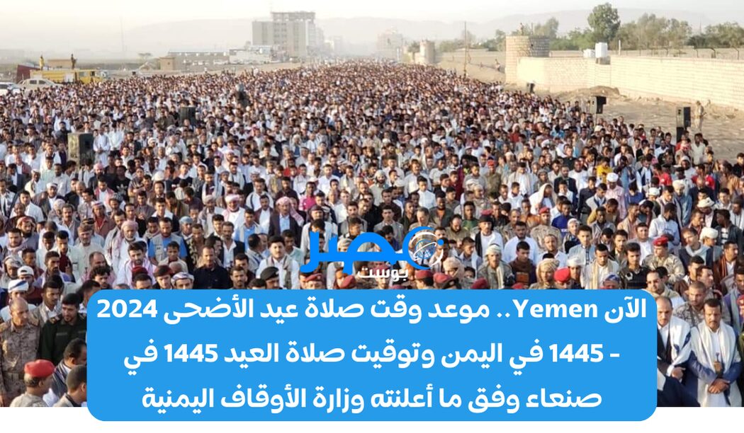 الآن Yemen.. موعد وقت صلاة عيد الأضحى 2024 – 1445 في اليمن وتوقيت صلاة العيد 1445 في صنعاء وفق ما أعلنته وزارة الأوقاف اليمنية