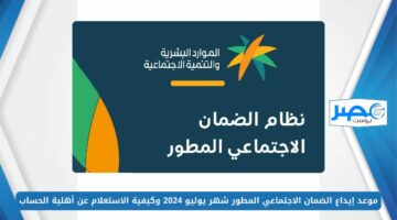 موعد إيداع الضمان الاجتماعي المطور شهر يوليو 2024 وكيفية الاستعلام عن أهلية الحساب