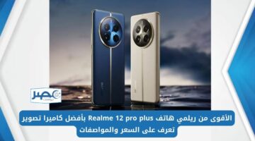 الأقوى من ريلمي هاتف Realme 12 pro plus بأفضل كاميرا تصوير تعرف على السعر والمواصفات