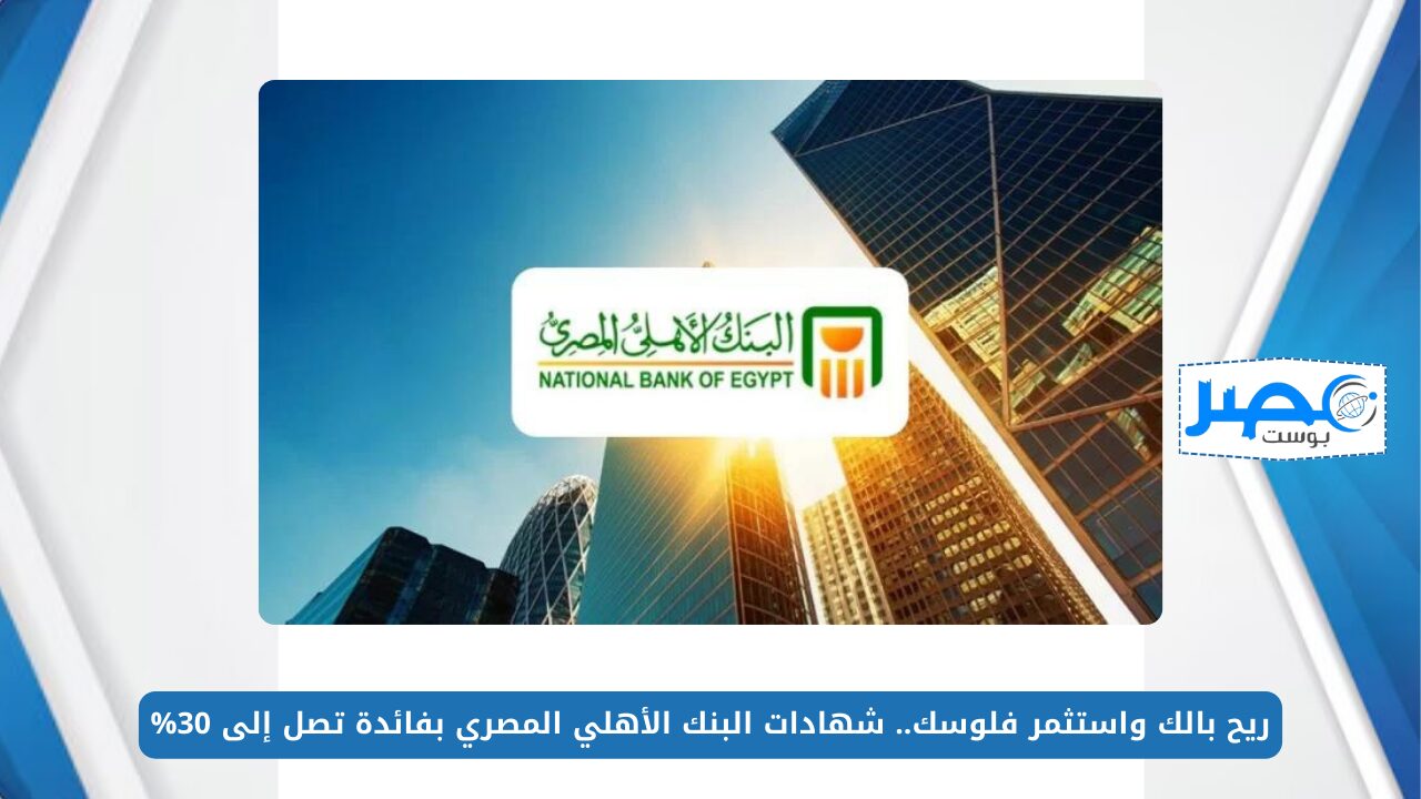 ريح بالك واستثمر فلوسك.. شهادات البنك الأهلي المصري بفائدة تصل إلى 30%