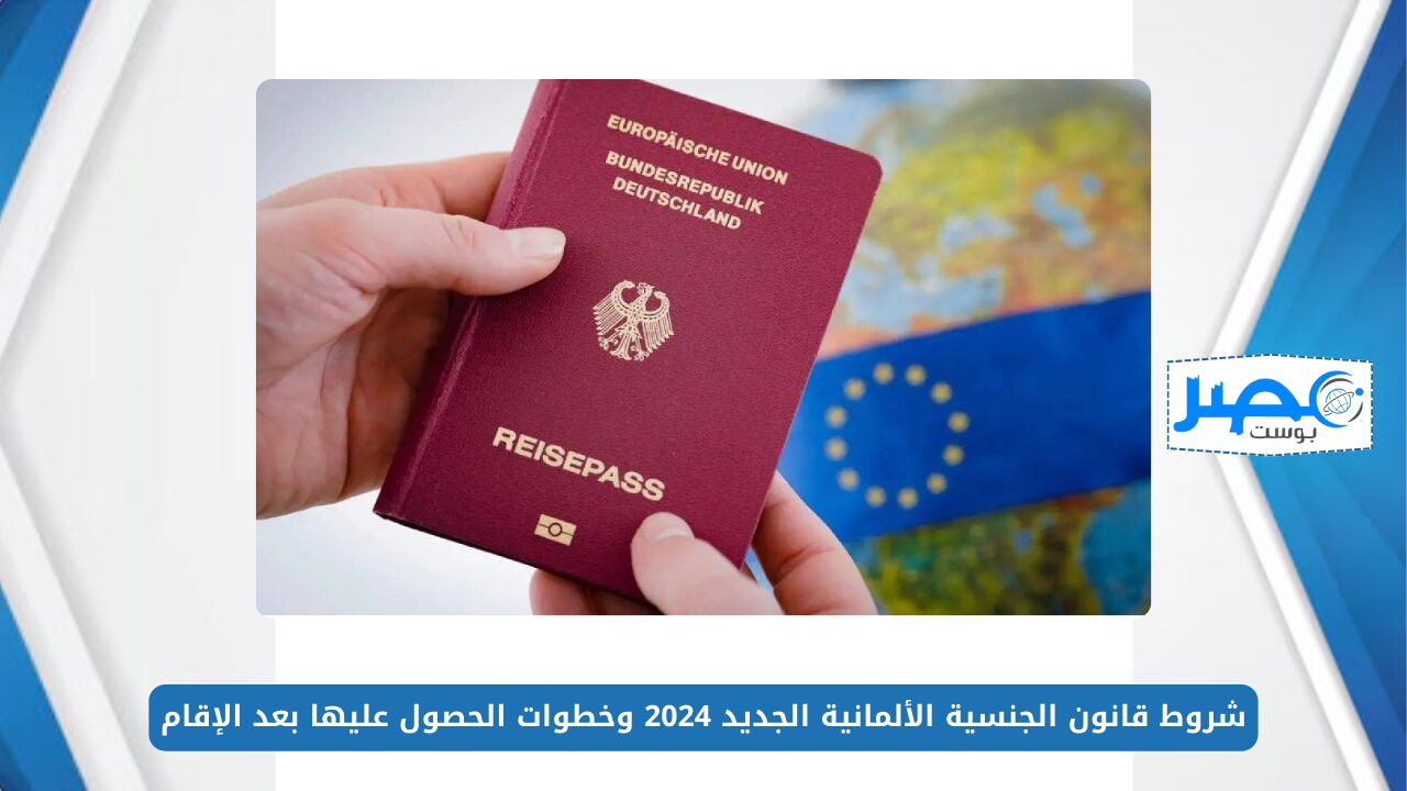 شروط قانون الجنسية الألمانية الجديد 2024 وخطوات الحصول عليها بعد الإقامة لمدة 3 سنوات