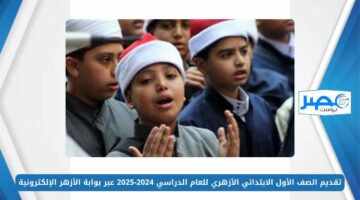 تقديم الصف الأول الابتدائي الأزهري للعام الدراسي 2024-2025 عبر بوابة الأزهر الإلكترونية azhar.eg