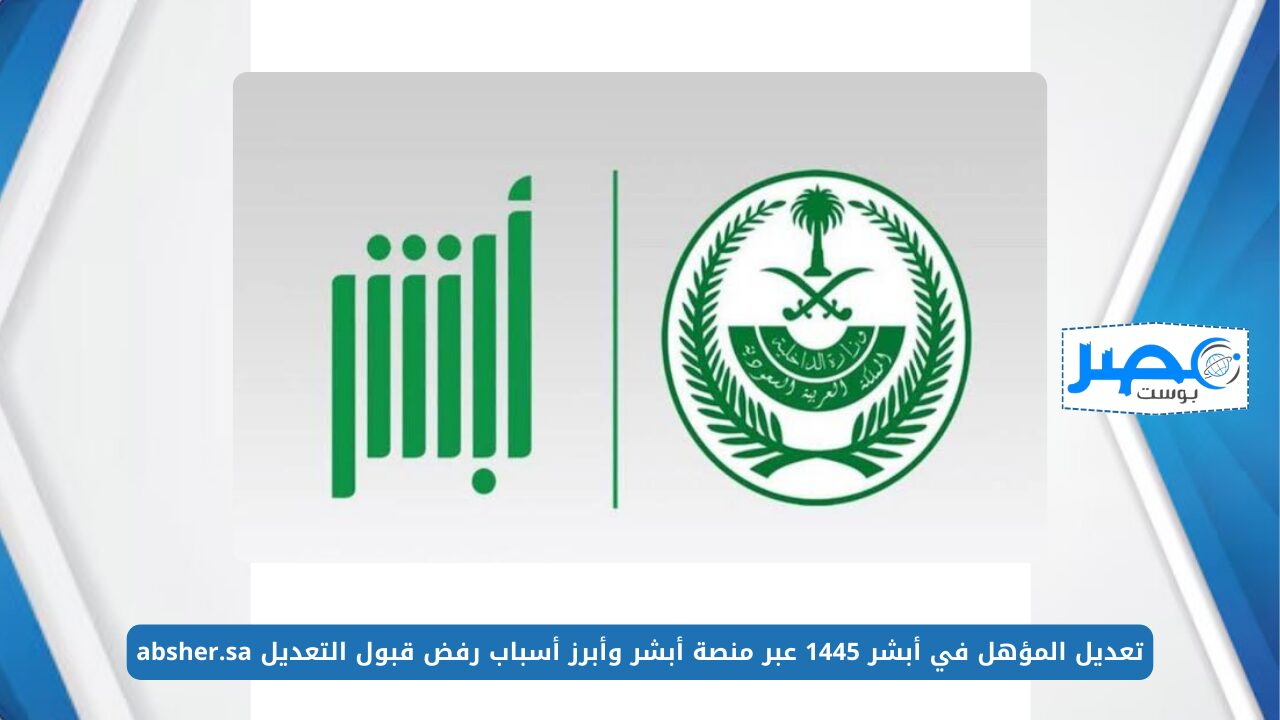 تعديل المؤهل في أبشر 1445 عبر منصة أبشر وأبرز أسباب رفض قبول التعديل absher.sa