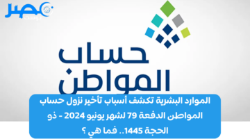 الموارد البشرية تكشف أسباب تأخير نزول حساب المواطن الدفعة 79 لشهر يونيو 2024 – ذو الحجة 1445.. فما هي ؟