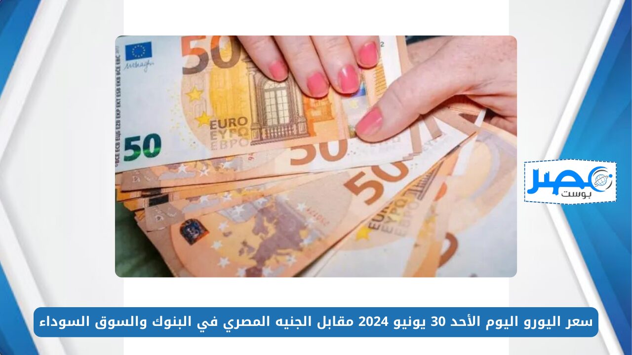 سعر اليورو اليوم الأحد 30 يونيو 2024 مقابل الجنيه المصري في البنوك والسوق السوداء