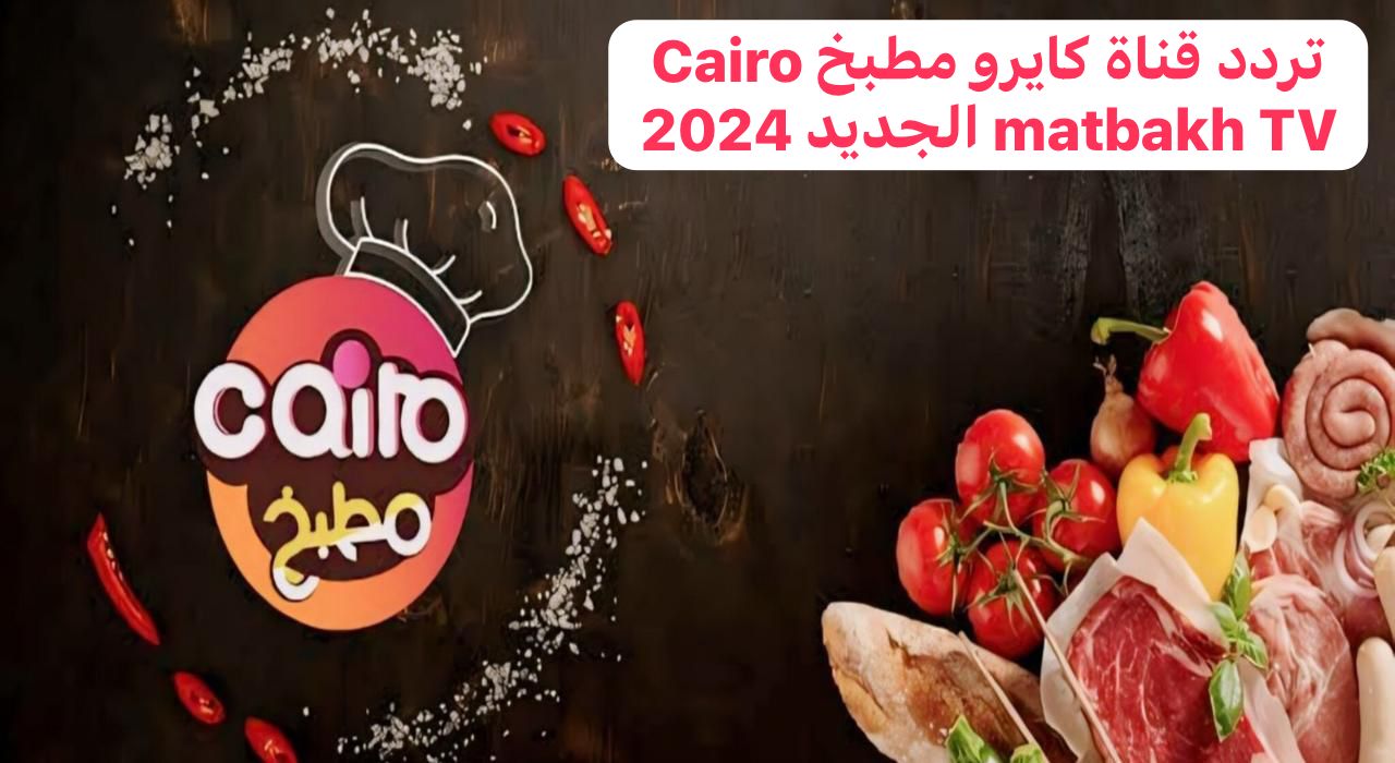 “بجودة عالية وبدون تقطيع” تردد قناة كايرو مطبخ Cairo matbakh TV الجديد 2024