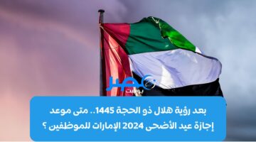 بعد رؤية هلال ذو الحجة 1445.. متى موعد إجازة عيد الأضحى 2024 الإمارات للموظفين ؟