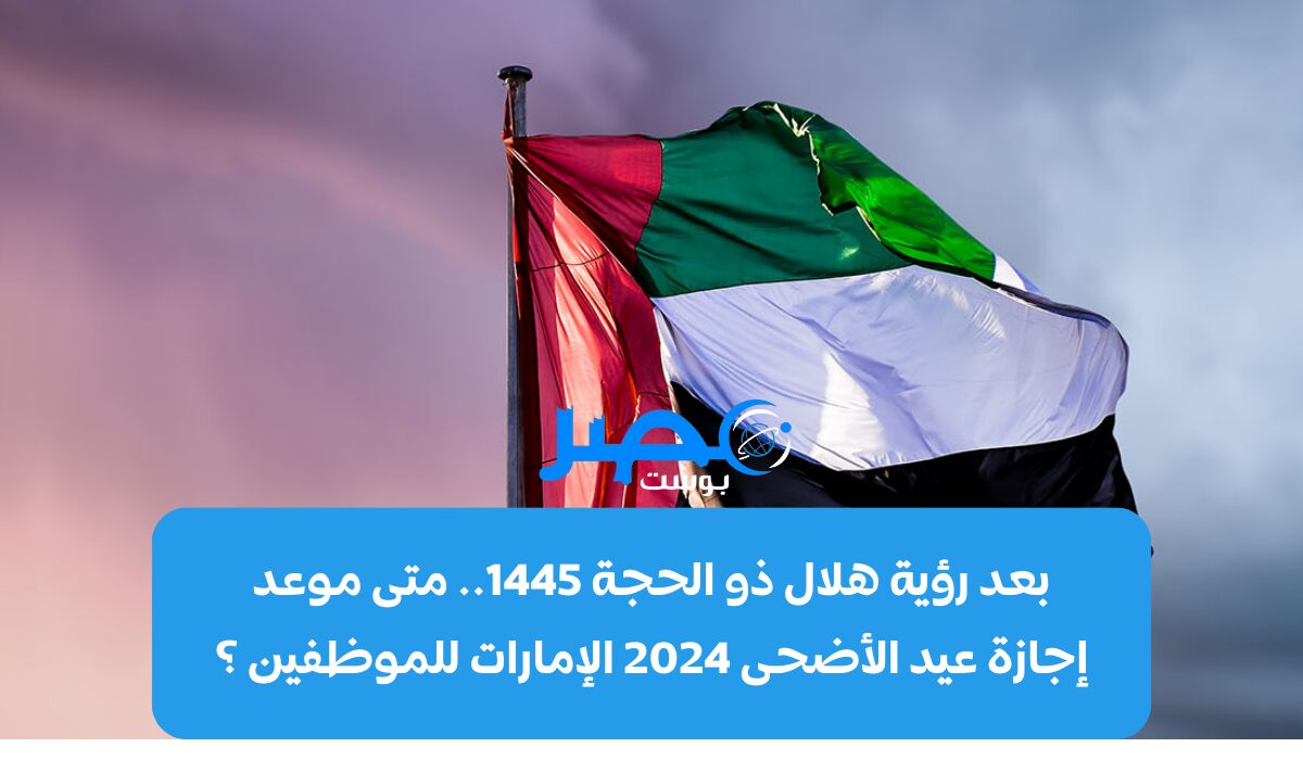 بعد رؤية هلال ذو الحجة 1445.. متى موعد إجازة عيد الأضحى 2024 الإمارات للموظفين ؟