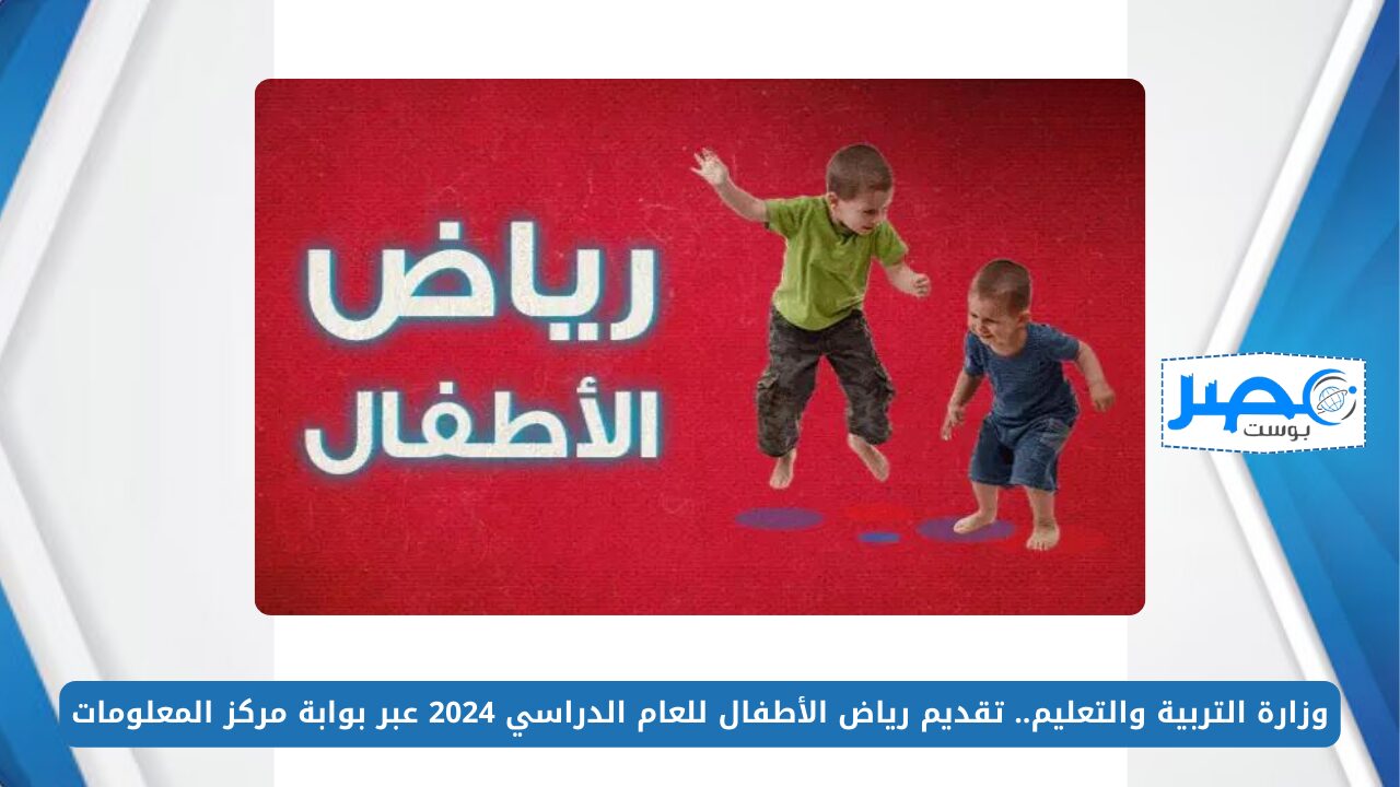 وزارة التربية والتعليم.. تقديم رياض الأطفال للعام الدراسي 2024 عبر بوابة مركز المعلومات