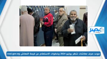 موعد صرف معاشات شهر يوليو 2024 وخطوات الاستعلام عن قيمة المعاش nosi.gov.eg