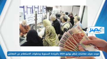 موعد صرف معاشات شهر يوليو 2024 بالزيادة السنوية وخطوات الاستعلام عن المعاش