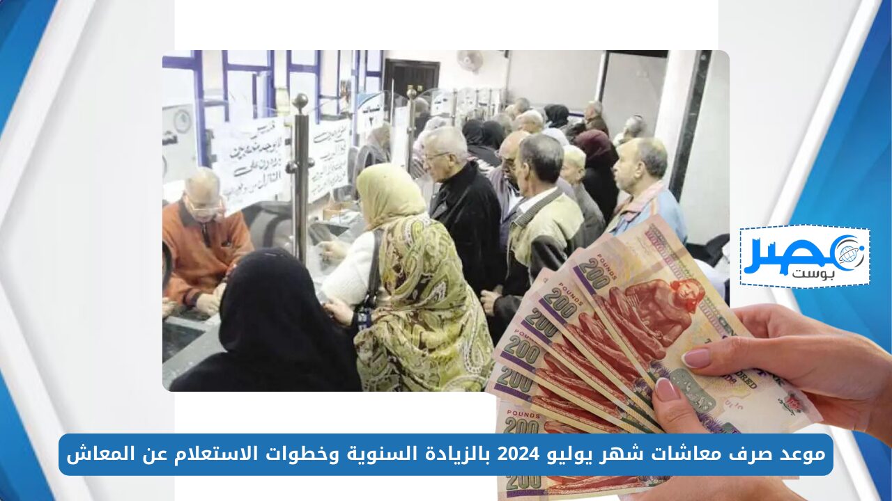 موعد صرف معاشات شهر يوليو 2024 بالزيادة السنوية وخطوات الاستعلام عن المعاش