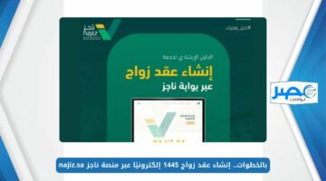 بالخطوات.. إنشاء عقد زواج 1445 إلكترونيًا عبر منصة ناجز najiz.sa