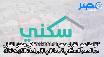 “تزامنا مع اقتراب دعم sakani.sa” هل يمكن التنازل عن الدعم السكني ؟ وما هي الإجراءات اللازمة لذلك