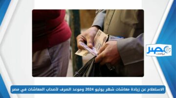 الاستعلام عن زيادة معاشات شهر يوليو 2024 وموعد الصرف لأصحاب المعاشات في مصر