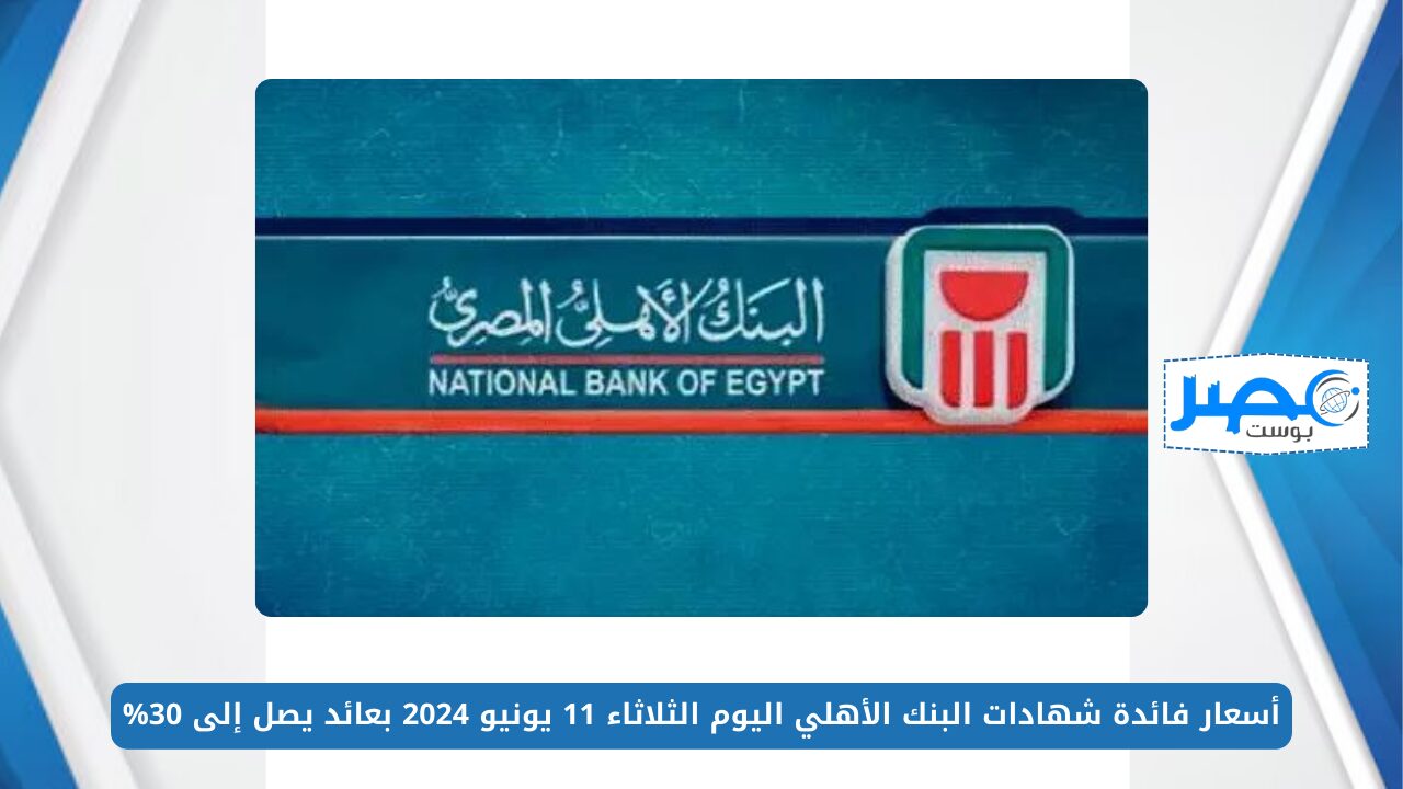 أسعار فائدة شهادات البنك الأهلي اليوم الثلاثاء 11 يونيو 2024 بعائد يصل إلى 30%