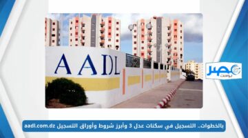 بالخطوات.. التسجيل في سكنات عدل 3 وأبرز شروط وأوراق التسجيل aadl.com.dz