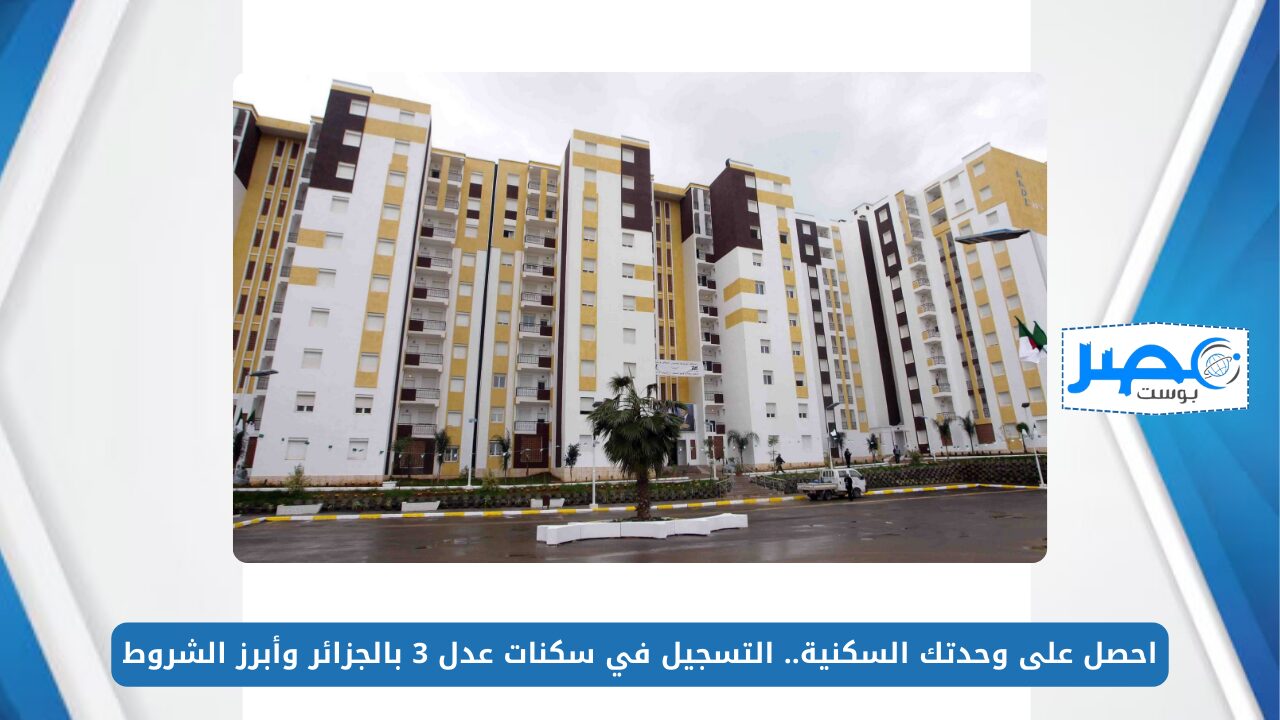 احصل على وحدتك السكنية.. التسجيل في سكنات عدل 3 بالجزائر وأبرز الشروط