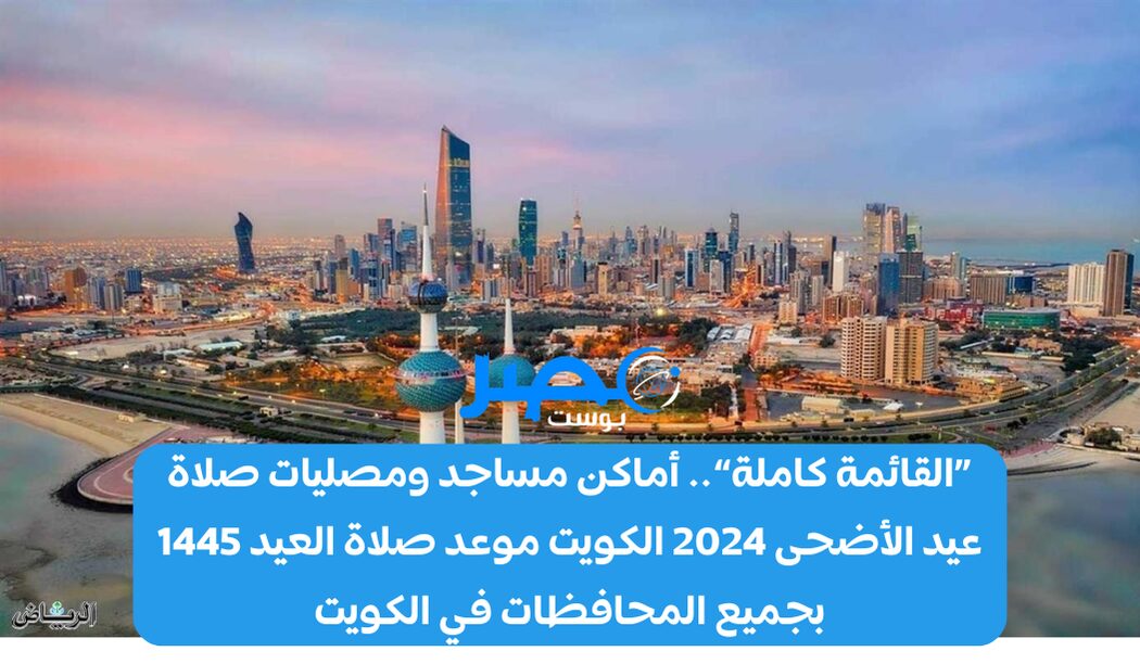 «القائمة كاملة».. أماكن مساجد ومصليات صلاة عيد الأضحى 2024 الكويت موعد صلاة العيد 1445 بجميع المحافظات في الكويت