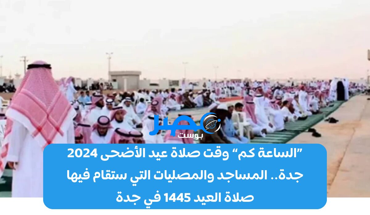 «الساعة كم» وقت صلاة عيد الأضحى 2024 جدة.. المساجد والمصليات التي ستقام فيها صلاة العيد 1445 في جدة