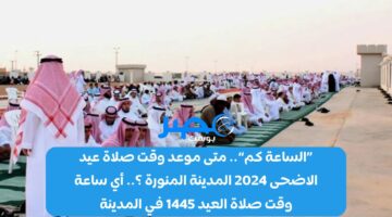 «الساعة كم».. متى موعد وقت صلاة عيد الاضحى 2024 المدينة المنورة ؟.. أي ساعة وقت صلاة العيد 1445 في المدينة