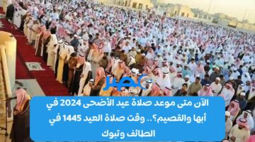 الآن متى موعد صلاة عيد الأضحى 2024 في أبها والقصيم؟.. وقت صلاة العيد 1445 في الطائف وتبوك